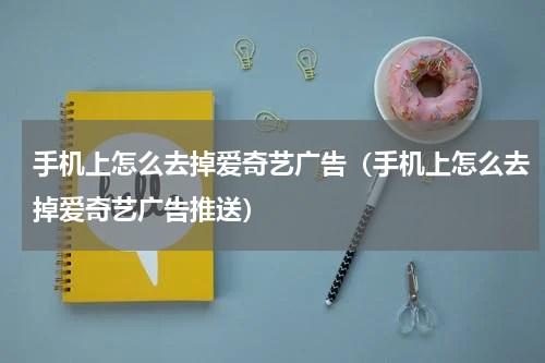 手机上怎么去掉爱奇艺广告（手机上怎么去掉爱奇艺广告推送）