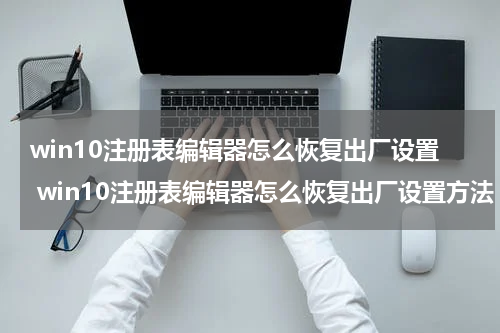 win10注册表编辑器怎么恢复出厂设置 win10注册表编辑器怎么恢复出厂设置方法
