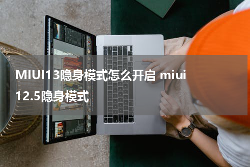 MIUI13隐身模式怎么开启 miui12.5隐身模式