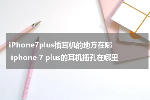 iPhone7plus插耳机的地方在哪 iphone 7 plus的耳机插孔在哪里