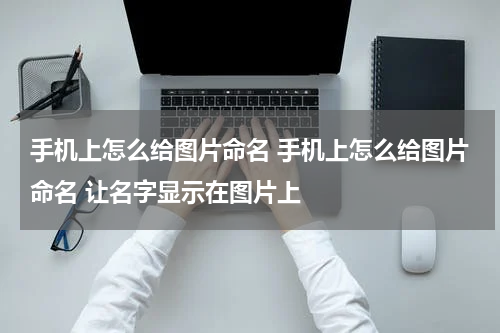 手机上怎么给图片命名 手机上怎么给图片命名 让名字显示在图片上