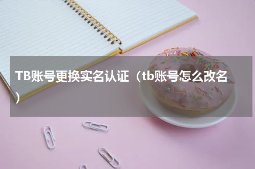 TB账号更换实名认证（tb账号怎么改名）
