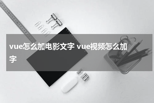 vue怎么加电影文字 vue视频怎么加字
