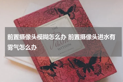 前置摄像头模糊怎么办 前置摄像头进水有雾气怎么办