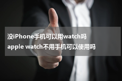 没iPhone手机可以用watch吗 apple watch不用手机可以使用吗