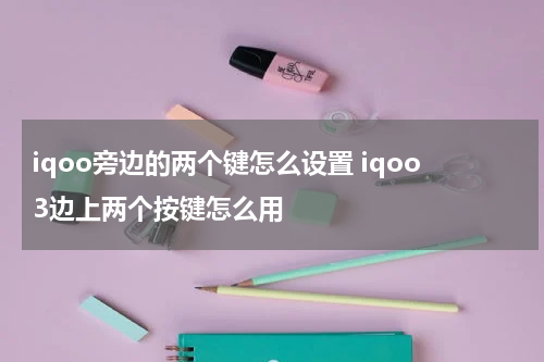 iqoo旁边的两个键怎么设置 iqoo3边上两个按键怎么用