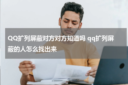 QQ扩列屏蔽对方对方知道吗 qq扩列屏蔽的人怎么找出来
