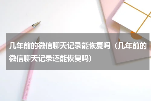 几年前的微信聊天记录能恢复吗（几年前的微信聊天记录还能恢复吗）