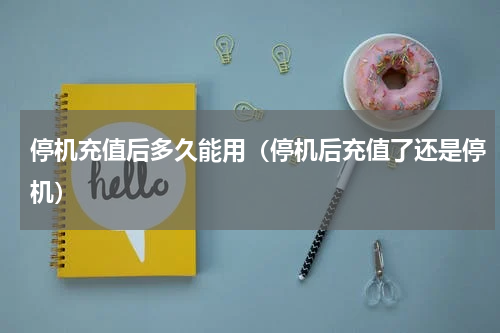 停机充值后多久能用（停机后充值了还是停机）