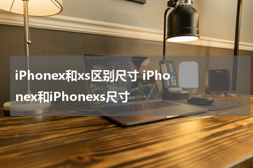 iPhonex和xs区别尺寸 iPhonex和iPhonexs尺寸