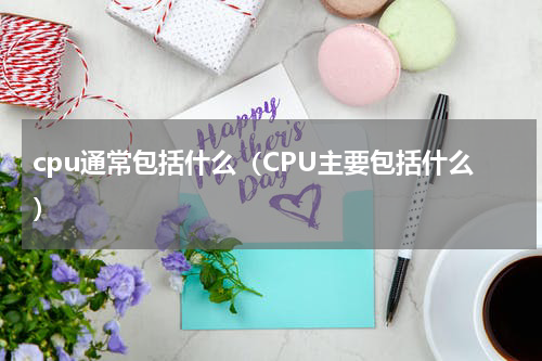 cpu通常包括什么（CPU主要包括什么）
