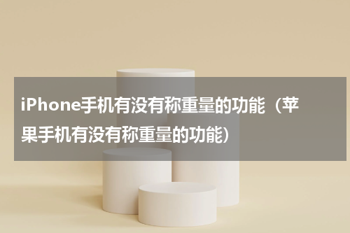 iPhone手机有没有称重量的功能（苹果手机有没有称重量的功能）