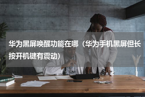 华为黑屏唤醒功能在哪（华为手机黑屏但长按开机键有震动）