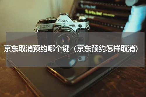 京东取消预约哪个键（京东预约怎样取消）
