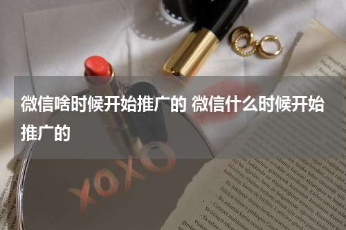 微信啥时候开始推广的 微信什么时候开始推广的
