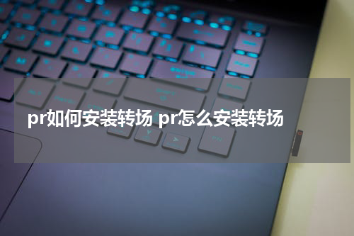 pr如何安装转场 pr怎么安装转场