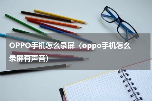 OPPO手机怎么录屏（oppo手机怎么录屏有声音）