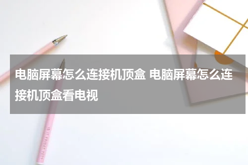 电脑屏幕怎么连接机顶盒 电脑屏幕怎么连接机顶盒看电视