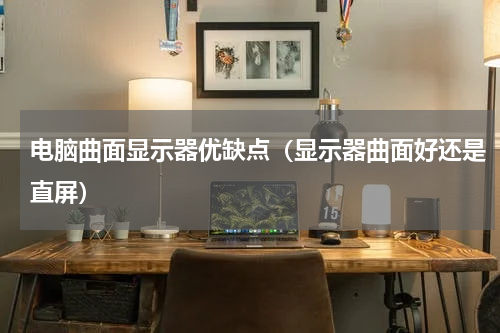电脑曲面显示器优缺点（显示器曲面好还是直屏）