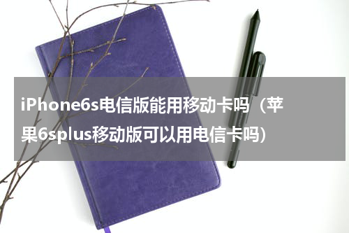 iPhone6s电信版能用移动卡吗（苹果6splus移动版可以用电信卡吗）