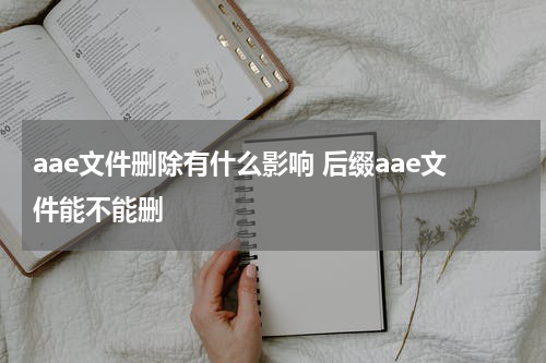 aae文件删除有什么影响 后缀aae文件能不能删