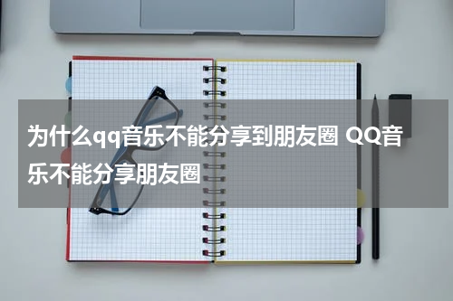 为什么qq音乐不能分享到朋友圈 QQ音乐不能分享朋友圈