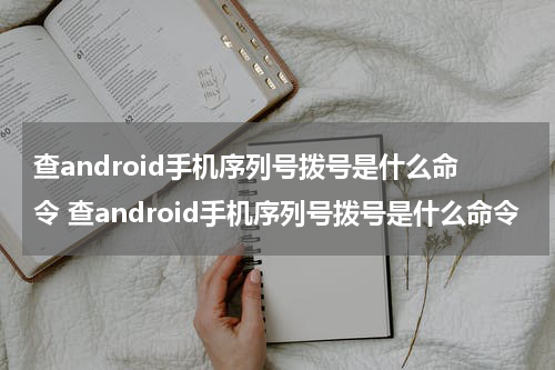 查android手机序列号拨号是什么命令 查android手机序列号拨号是什么命令