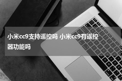 小米cc9支持遥控吗 小米cc9有遥控器功能吗