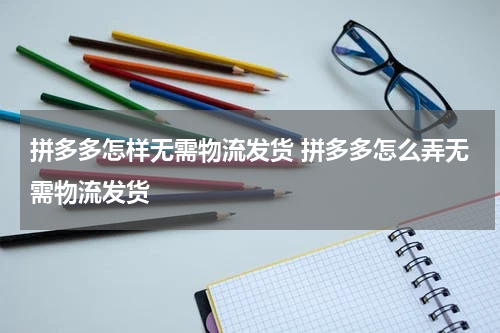 拼多多怎样无需物流发货 拼多多怎么弄无需物流发货