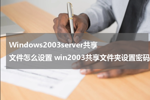 Windows2003server共享文件怎么设置 win2003共享文件夹设置密码