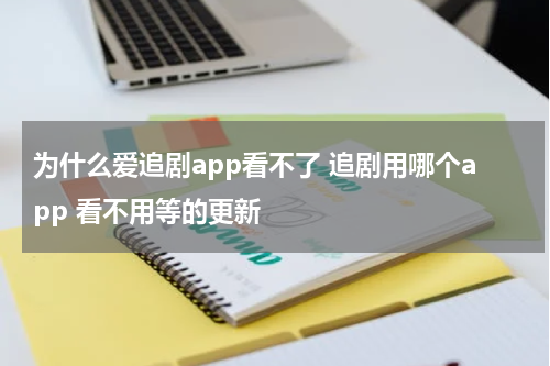 为什么爱追剧app看不了 追剧用哪个app 看不用等的更新