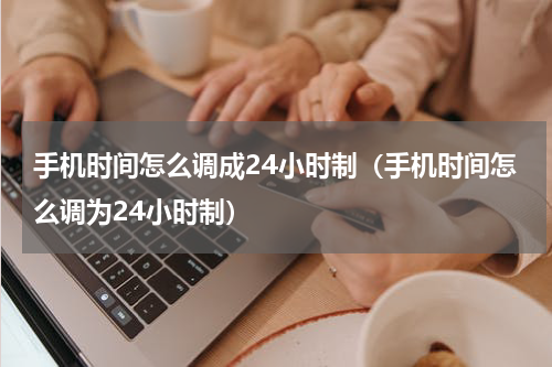 手机时间怎么调成24小时制（手机时间怎么调为24小时制）