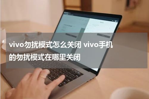 vivo勿扰模式怎么关闭 vivo手机的勿扰模式在哪里关闭