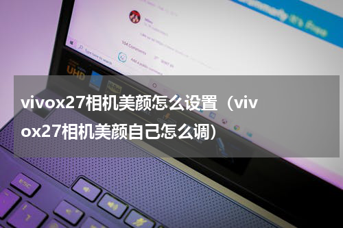 vivox27相机美颜怎么设置（vivox27相机美颜自己怎么调）