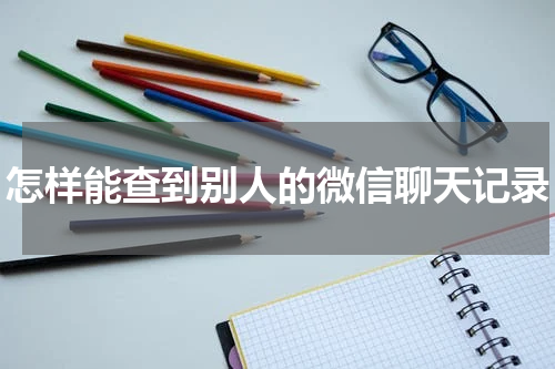 怎样能查到别人的微信聊天记录