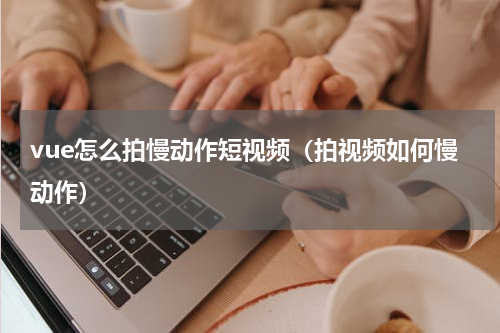 vue怎么拍慢动作短视频（拍视频如何慢动作）