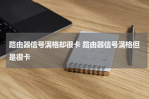 路由器信号满格却很卡 路由器信号满格但是很卡