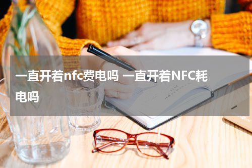 一直开着nfc费电吗 一直开着NFC耗电吗