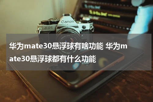 华为mate30悬浮球有啥功能 华为mate30悬浮球都有什么功能
