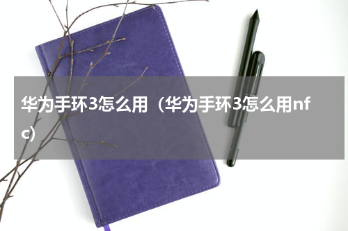 华为手环3怎么用（华为手环3怎么用nfc）