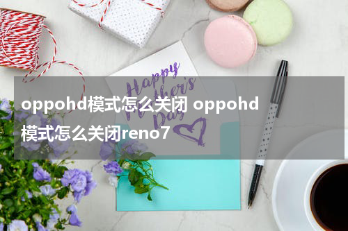 oppohd模式怎么关闭 oppohd模式怎么关闭reno7