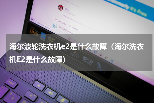 海尔波轮洗衣机e2是什么故障（海尔洗衣机E2是什么故障）