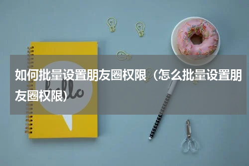 如何批量设置朋友圈权限（怎么批量设置朋友圈权限）