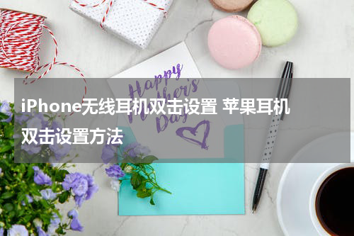 iPhone无线耳机双击设置 苹果耳机双击设置方法