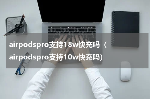 airpodspro支持18w快充吗（airpodspro支持10w快充吗）