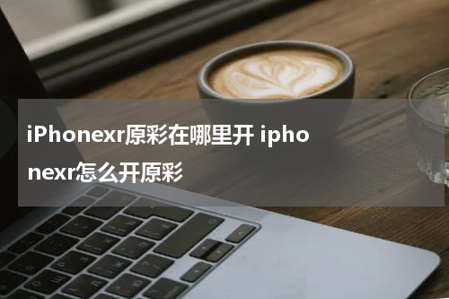 iPhonexr原彩在哪里开 iphonexr怎么开原彩