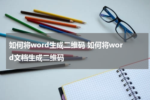 如何将word生成二维码 如何将word文档生成二维码