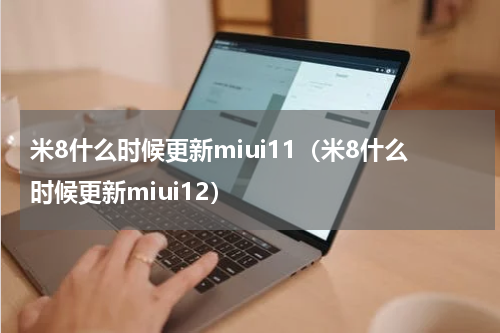 米8什么时候更新miui11（米8什么时候更新miui12）