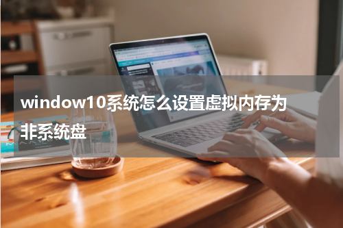 window10系统怎么设置虚拟内存为非系统盘