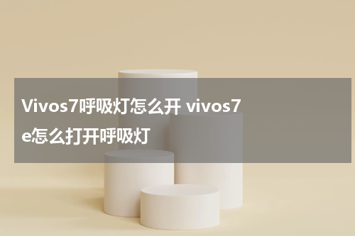 Vivos7呼吸灯怎么开 vivos7e怎么打开呼吸灯